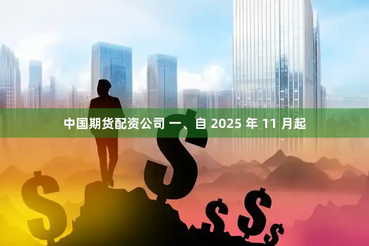 中国期货配资公司 一、自 2025 年 11 月起