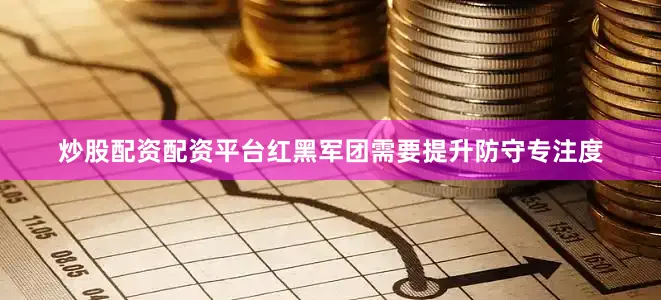 炒股配资配资平台红黑军团需要提升防守专注度