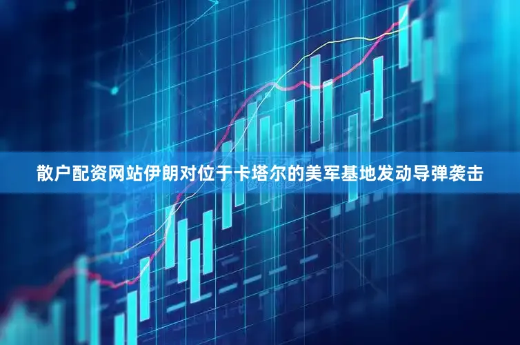 散户配资网站伊朗对位于卡塔尔的美军基地发动导弹袭击