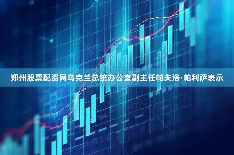 郑州股票配资网乌克兰总统办公室副主任帕夫洛·帕利萨表示