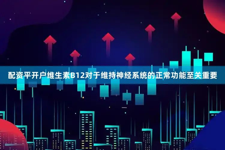 配资平开户维生素B12对于维持神经系统的正常功能至关重要