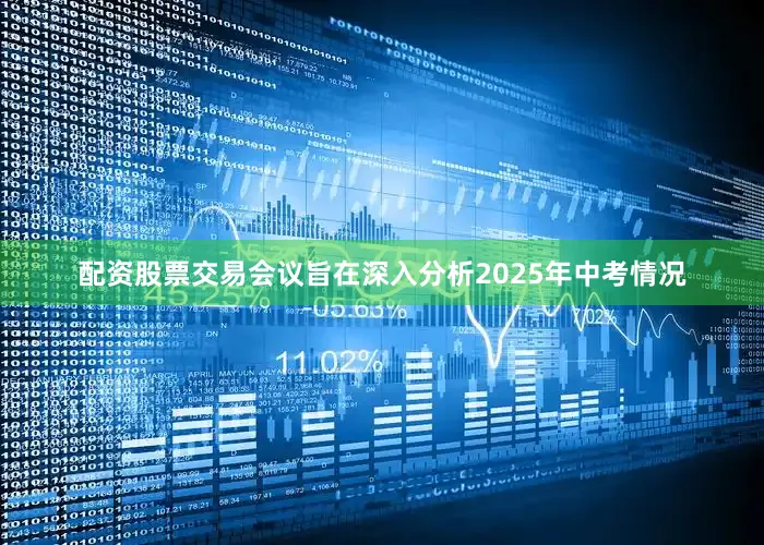 配资股票交易会议旨在深入分析2025年中考情况