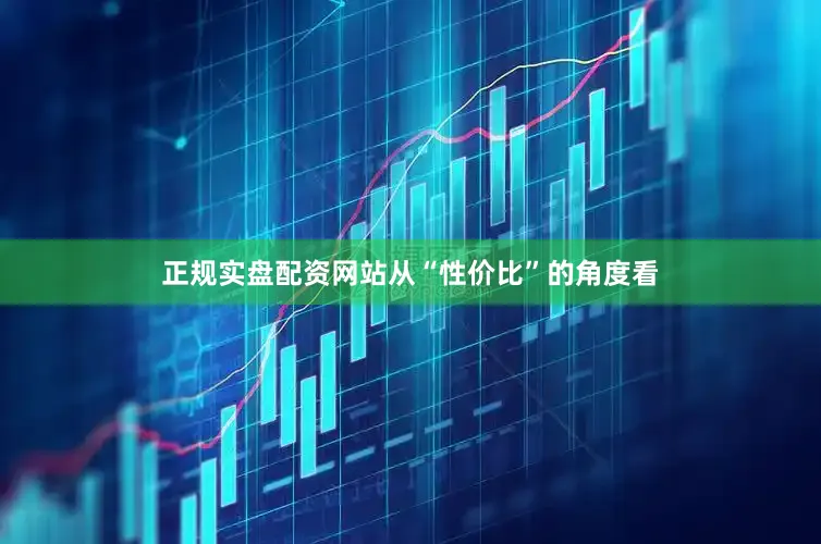 正规实盘配资网站从“性价比”的角度看