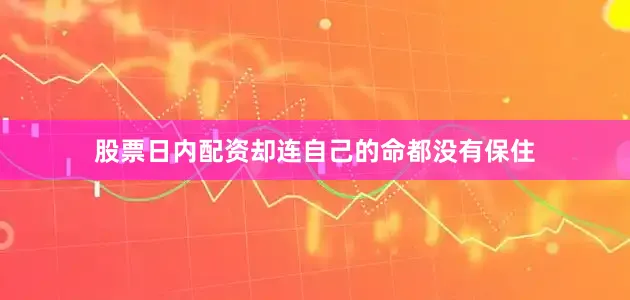 股票日内配资却连自己的命都没有保住