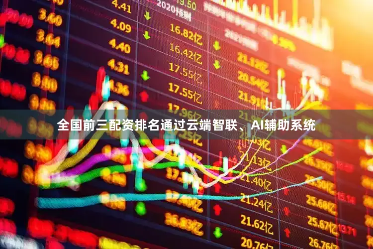 全国前三配资排名通过云端智联、AI辅助系统