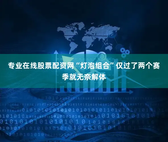 专业在线股票配资网“灯泡组合”仅过了两个赛季就无奈解体