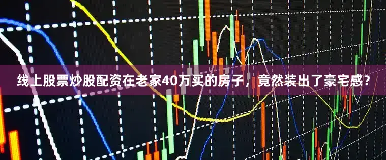 线上股票炒股配资在老家40万买的房子，竟然装出了豪宅感？