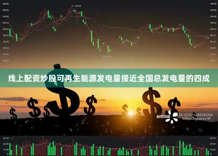 线上配资炒股可再生能源发电量接近全国总发电量的四成