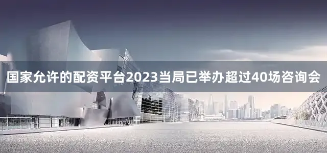 国家允许的配资平台2023当局已举办超过40场咨询会