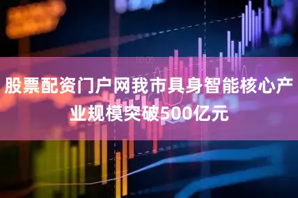 股票配资门户网我市具身智能核心产业规模突破500亿元