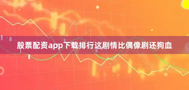 股票配资app下载排行这剧情比偶像剧还狗血
