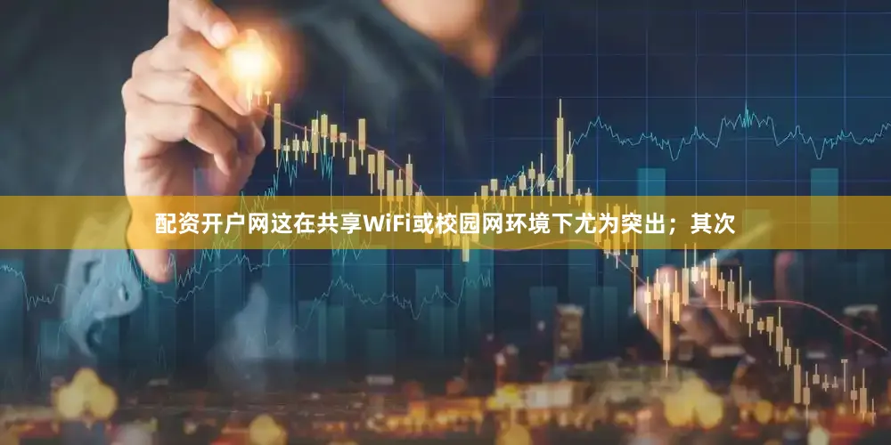 配资开户网这在共享WiFi或校园网环境下尤为突出；其次