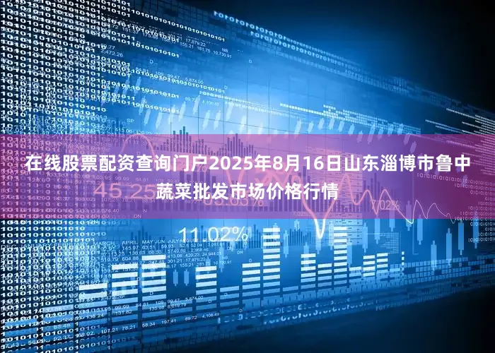 在线股票配资查询门户2025年8月16日山东淄博市鲁中蔬菜批发市场价格行情