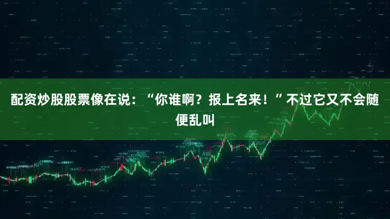 配资炒股股票像在说：“你谁啊？报上名来！”不过它又不会随便乱叫