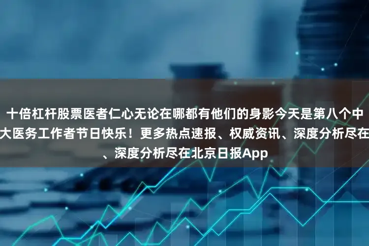 十倍杠杆股票医者仁心无论在哪都有他们的身影今天是第八个中国医师节祝广大医务工作者节日快乐！更多热点速报、权威资讯、深度分析尽在北京日报App