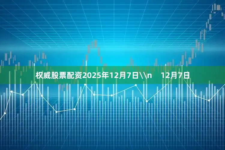 权威股票配资2025年12月7日\n    12月7日
